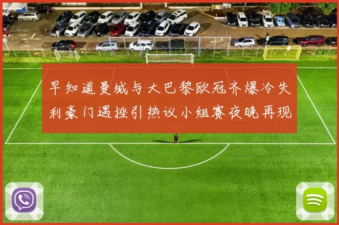 早知道曼城与大巴黎欧冠齐爆冷失利豪门遇挫引热议小组赛夜晚再现悬念